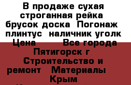 В продаже сухая строганная рейка, брусок,доска. Погонаж( плинтус, наличник,уголк › Цена ­ 15 - Все города, Пятигорск г. Строительство и ремонт » Материалы   . Крым,Красногвардейское